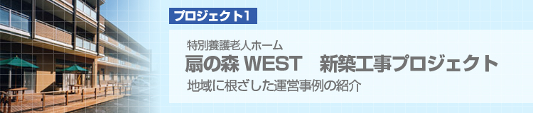 プロジェクト1　特別養護老人ホーム　扇の森WEST 新築工事プロジェクト　地域に根ざした運営事例の紹介