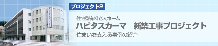 プロジェクト2　住宅型有料老人ホーム　ハビタスカーマ　新築工事プロジェクト　住まいを支える事例の紹介